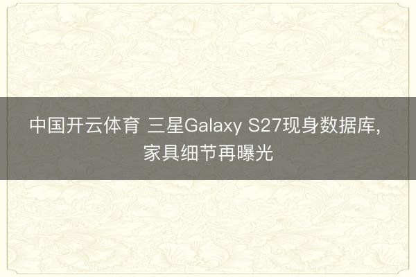 中国开云体育 三星Galaxy S27现身数据库， 家具细节再曝光