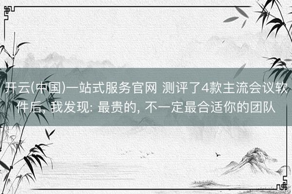 开云(中国)一站式服务官网 测评了4款主流会议软件后， 我发现: 最贵的， 不一定最合适你的团队