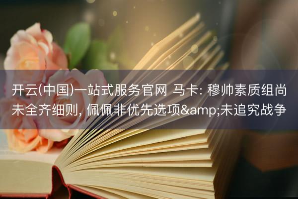 开云(中国)一站式服务官网 马卡: 穆帅素质组尚未全齐细则， 佩佩非优先选项&未追究战争