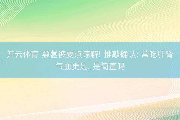 开云体育 桑葚被要点谅解! 推敲确认: 常吃肝肾气血更足， 是简直吗