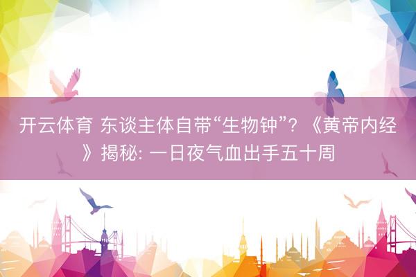 开云体育 东谈主体自带“生物钟”? 《黄帝内经》揭秘: 一日夜气血出手五十周