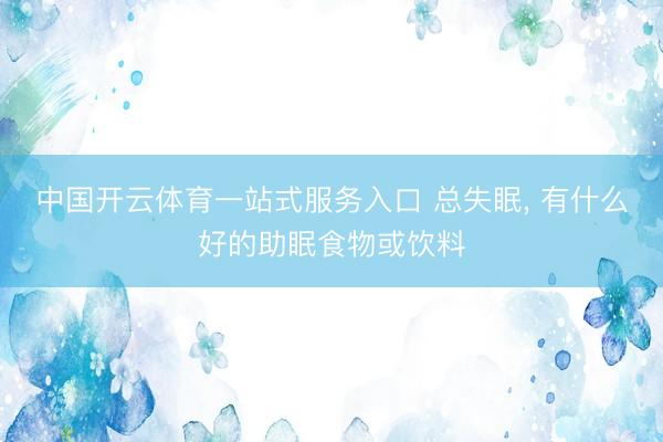中国开云体育一站式服务入口 总失眠， 有什么好的助眠食物或饮料