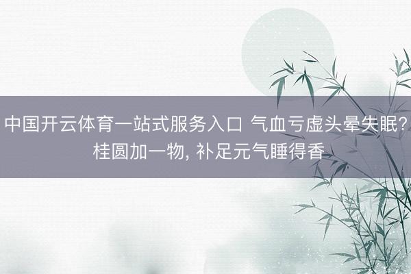 中国开云体育一站式服务入口 气血亏虚头晕失眠? 桂圆加一物， 补足元气睡得香