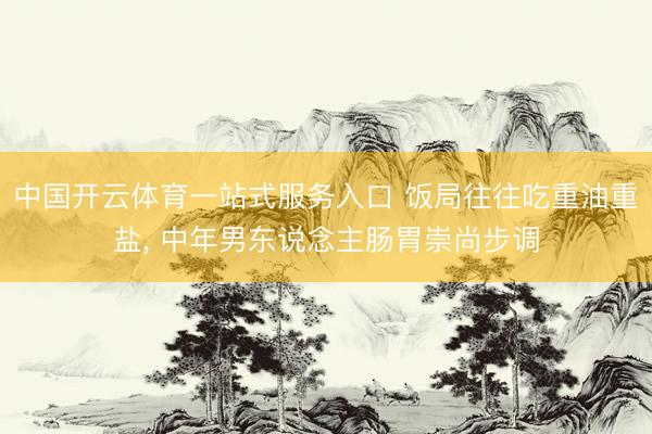 中国开云体育一站式服务入口 饭局往往吃重油重盐， 中年男东说念主肠胃崇尚步调