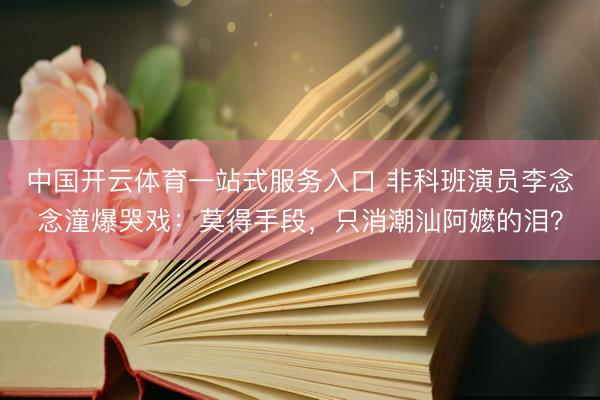 中国开云体育一站式服务入口 非科班演员李念念潼爆哭戏：莫得手段，只消潮汕阿嬷的泪？