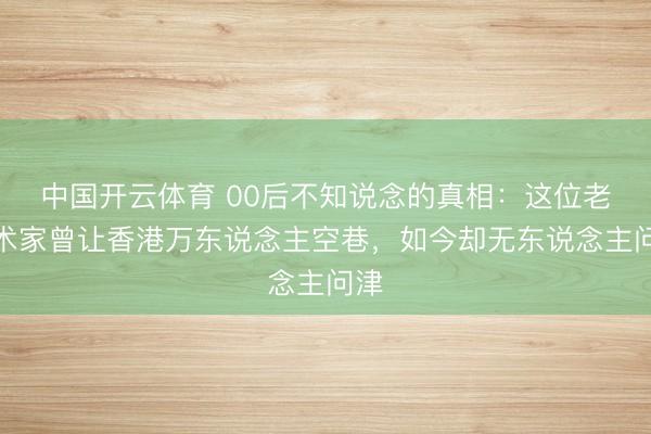 中国开云体育 00后不知说念的真相：这位老艺术家曾让香港万东说念主空巷，如今却无东说念主问津