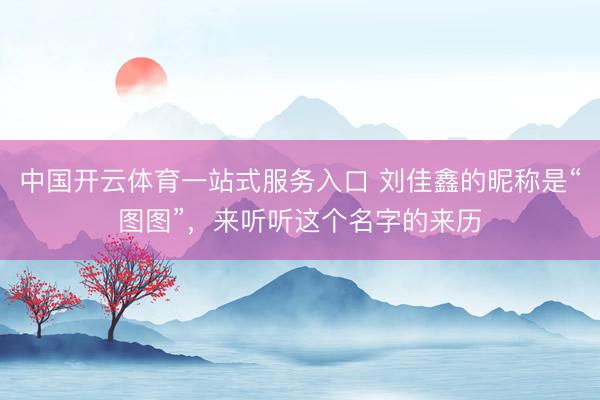 中国开云体育一站式服务入口 刘佳鑫的昵称是“图图”，来听听这个名字的来历