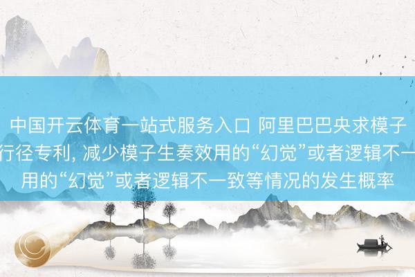 中国开云体育一站式服务入口 阿里巴巴央求模子窥察及研究工作信息行径专利, 减少模子生奏效用的“幻觉”或者逻辑不一致等情况的发生概率