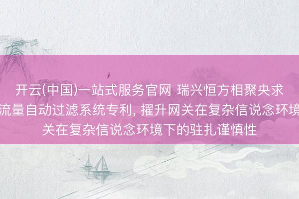 开云(中国)一站式服务官网 瑞兴恒方相聚央求物联网网关相等流量自动过滤系统专利， 擢升网关在复杂信说念环境下的驻扎谨慎性
