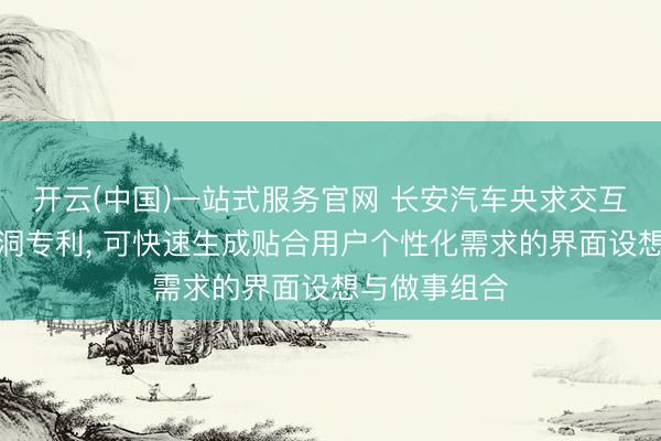 开云(中国)一站式服务官网 长安汽车央求交互界面生成漏洞专利， 可快速生成贴合用户个性化需求的界面设想与做事组合