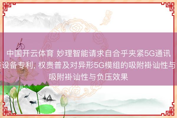 中国开云体育 妙理智能请求自合乎夹紧5G通讯模组封装设备专利， 权贵普及对异形5G模组的吸附褂讪性与负压效果
