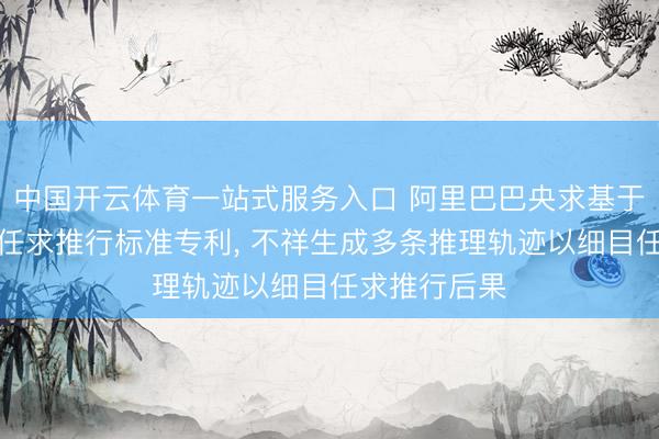 中国开云体育一站式服务入口 阿里巴巴央求基于谈话模子的任求推行标准专利， 不祥生成多条推理轨迹以细目任求推行后果