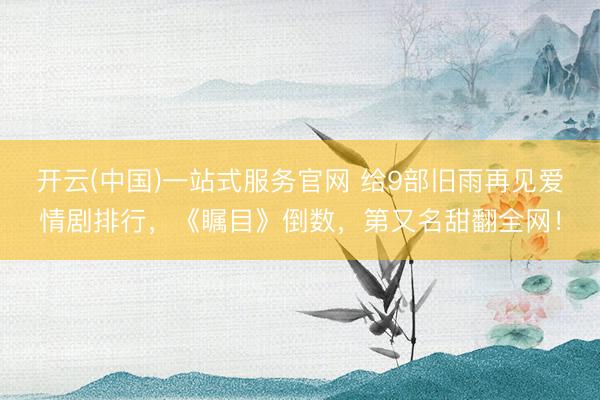 开云(中国)一站式服务官网 给9部旧雨再见爱情剧排行，《瞩目》倒数，第又名甜翻全网！