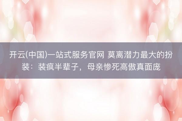 开云(中国)一站式服务官网 莫离潜力最大的扮装:装疯半辈子,母亲惨死高傲真面庞
