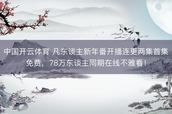 中国开云体育 凡东谈主新年番开播连更两集首集免费，78万东谈主同期在线不雅看！