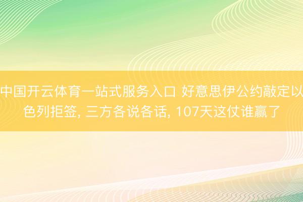 中国开云体育一站式服务入口 好意思伊公约敲定以色列拒签， 三方各说各话， 107天这仗谁赢了