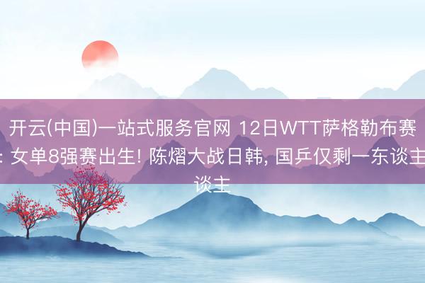 开云(中国)一站式服务官网 12日WTT萨格勒布赛: 女单8强赛出生! 陈熠大战日韩， 国乒仅剩一东谈主