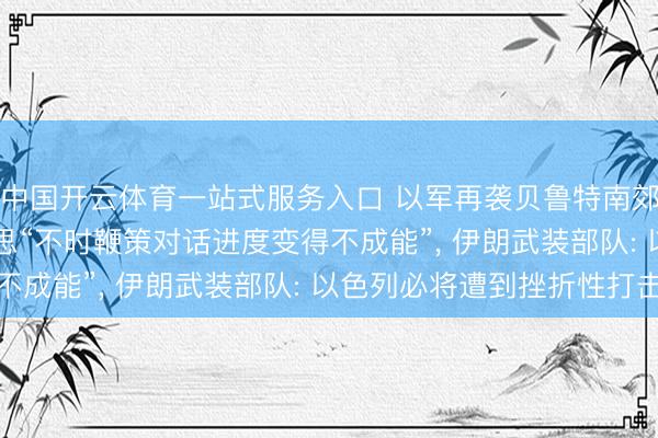 中国开云体育一站式服务入口 以军再袭贝鲁特南郊, 伊朗议长: 伊好意思“不时鞭策对话进度变得不成能”, 伊朗武装部队: 以色列必将遭到挫折性打击