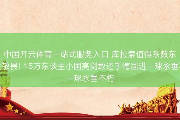中国开云体育一站式服务入口 库拉索值得系数东谈主敬畏! 15万东谈主小国亮剑敢还手德国进一球永垂不朽