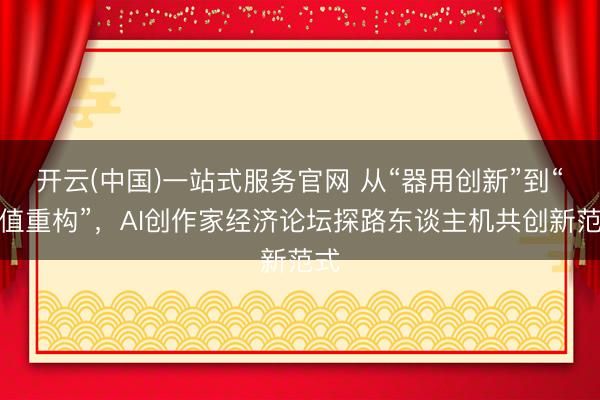 开云(中国)一站式服务官网 从“器用创新”到“价值重构”，AI创作家经济论坛探路东谈主机共创新范式