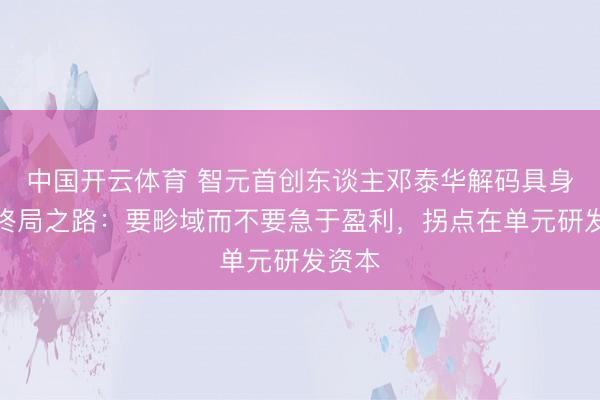 中国开云体育 智元首创东谈主邓泰华解码具身智能终局之路：要畛域而不要急于盈利，拐点在单元研发资本