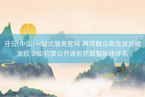开云(中国)一站式服务官网 两项群众高危波折被发现 360初度公开波折挖掘智能体体系