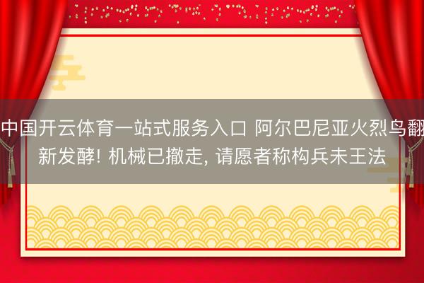 中国开云体育一站式服务入口 阿尔巴尼亚火烈鸟翻新发酵! 机械已撤走， 请愿者称构兵未王法