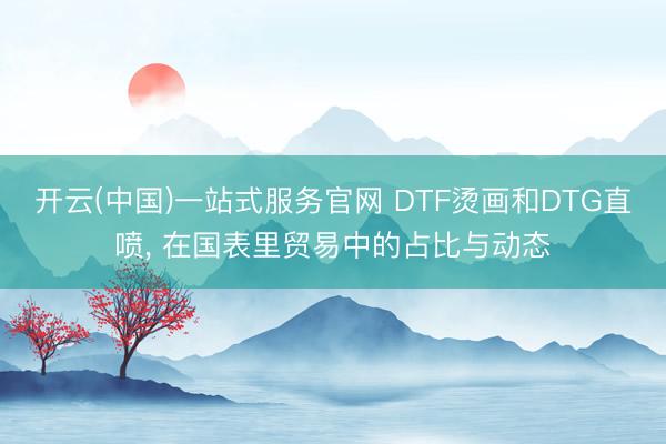 开云(中国)一站式服务官网 DTF烫画和DTG直喷， 在国表里贸易中的占比与动态