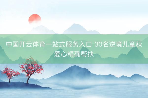 中国开云体育一站式服务入口 30名逆境儿童获爱心精确帮扶