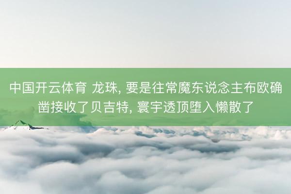 中国开云体育 龙珠, 要是往常魔东说念主布欧确凿接收了贝吉特, 寰宇透顶堕入懒散了