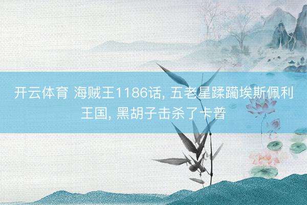开云体育 海贼王1186话， 五老星蹂躏埃斯佩利王国， 黑胡子击杀了卡普
