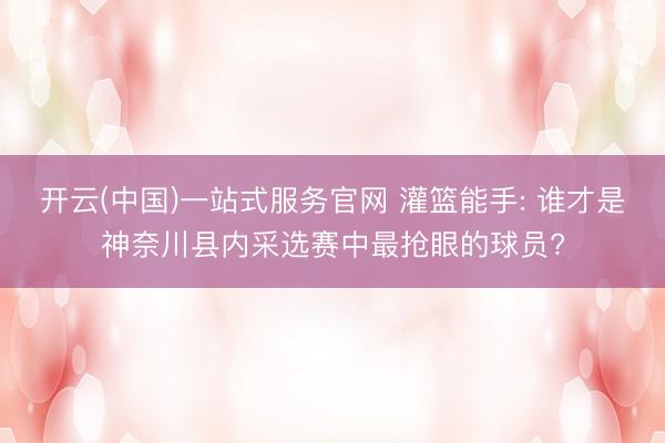 开云(中国)一站式服务官网 灌篮能手: 谁才是神奈川县内采选赛中最抢眼的球员?