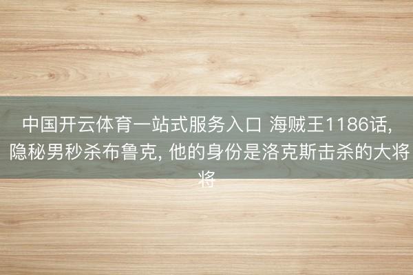 中国开云体育一站式服务入口 海贼王1186话， 隐秘男秒杀布鲁克， 他的身份是洛克斯击杀的大将