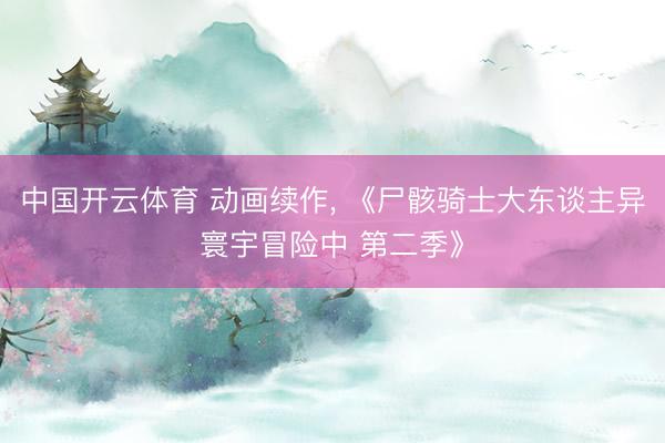 中国开云体育 动画续作， 《尸骸骑士大东谈主异寰宇冒险中 第二季》