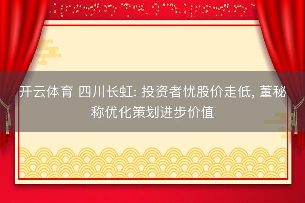开云体育 四川长虹: 投资者忧股价走低， 董秘称优化策划进步价值