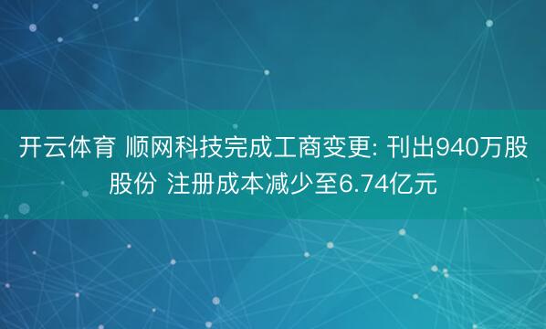 开云体育 顺网科技完成工商变更: 刊出940万股股份 注册成本减少至6.74亿元