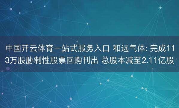 中国开云体育一站式服务入口 和远气体: 完成113万股胁制性股票回购刊出 总股本减至2.11亿股