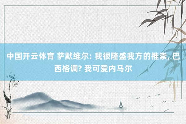 中国开云体育 萨默维尔: 我很隆盛我方的推崇， 巴西格调? 我可爱内马尔