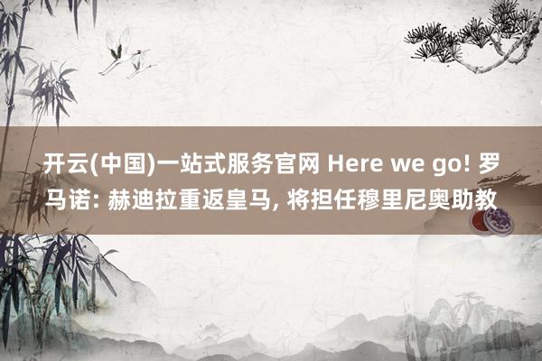 开云(中国)一站式服务官网 Here we go! 罗马诺: 赫迪拉重返皇马, 将担任穆里尼奥助教