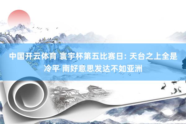 中国开云体育 寰宇杯第五比赛日: 天台之上全是冷平 南好意思发达不如亚洲