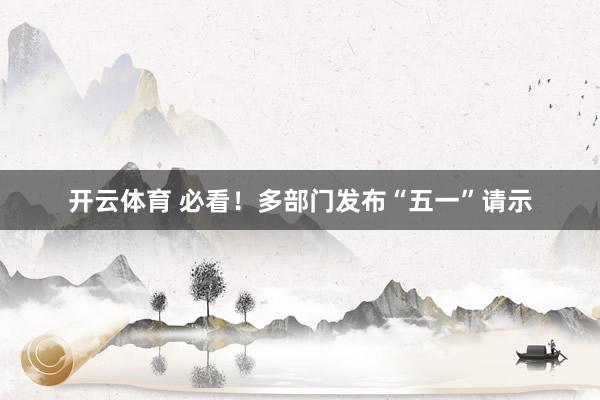 开云体育 必看！多部门发布“五一”请示