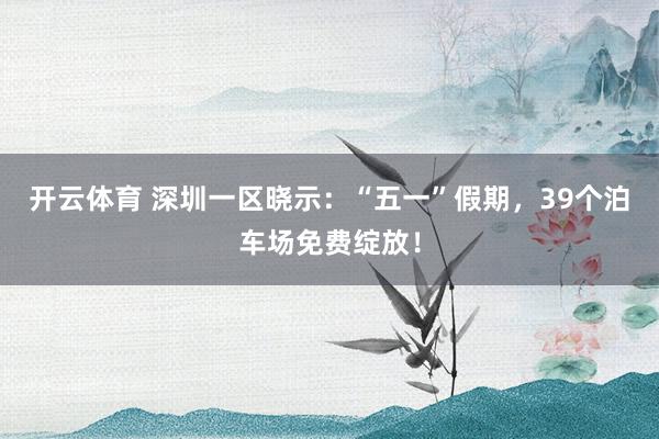 开云体育 深圳一区晓示：“五一”假期，39个泊车场免费绽放！