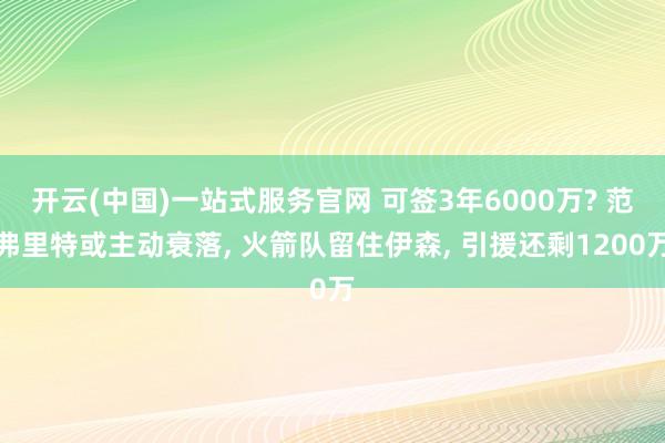 开云(中国)一站式服务官网 可签3年6000万? 范弗里特或主动衰落， 火箭队留住伊森， 引援还剩1200万