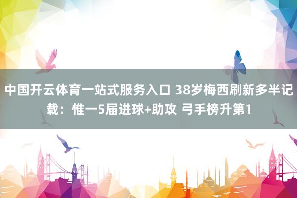 中国开云体育一站式服务入口 38岁梅西刷新多半记载：惟一5届进球+助攻 弓手榜升第1