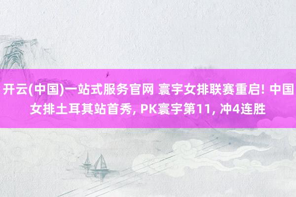 开云(中国)一站式服务官网 寰宇女排联赛重启! 中国女排土耳其站首秀， PK寰宇第11， 冲4连胜