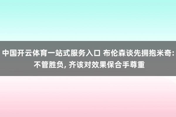 中国开云体育一站式服务入口 布伦森谈先拥抱米奇: 不管胜负， 齐该对效果保合手尊重