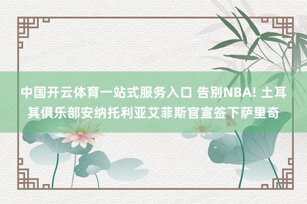 中国开云体育一站式服务入口 告别NBA! 土耳其俱乐部安纳托利亚艾菲斯官宣签下萨里奇