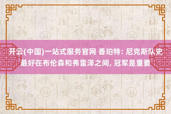 开云(中国)一站式服务官网 香珀特: 尼克斯队史最好在布伦森和弗雷泽之间， 冠军是重要