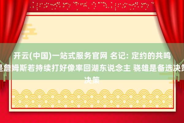 开云(中国)一站式服务官网 名记: 定约的共鸣是詹姆斯若持续打好像率回湖东说念主 骁雄是备选决策
