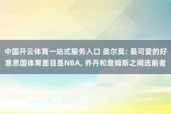 中国开云体育一站式服务入口 奥尔莫: 最可爱的好意思国体育面目是NBA， 乔丹和詹姆斯之间选前者